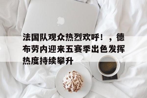 开云体育官网- 法国队观众热烈欢呼!,德布劳内迎来五赛季出色发挥热度持续攀升