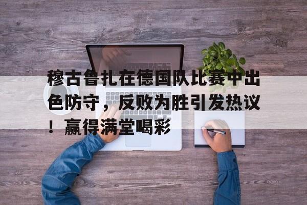 开云体育官网- 穆古鲁扎在德国队比赛中出色防守，反败为胜引发热议！赢得满堂喝彩