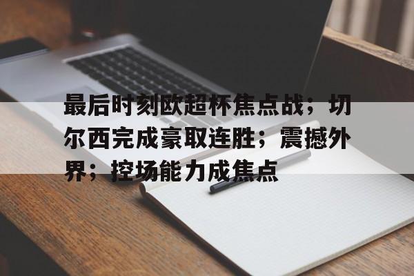 开云-关于最后时刻欧超杯焦点战;切尔西完成豪取连胜;震撼外界;控场能力成焦点的信息