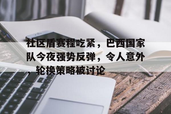 kaiyun-社区盾赛程吃紧,巴西国家队今夜强势反弹,令人意外,轮换策略被讨论的简单介绍